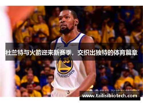 杜兰特与火箭迎来新赛季，交织出独特的体育篇章