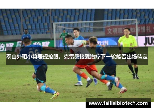 泰山外租小将表现抢眼，克雷桑接受治疗下一轮能否出场待定