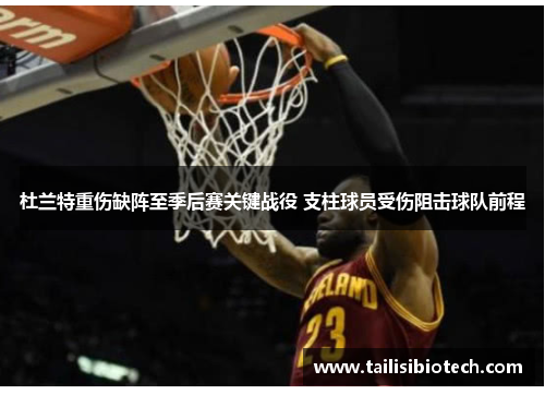 杜兰特重伤缺阵至季后赛关键战役 支柱球员受伤阻击球队前程